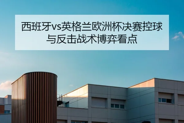 西班牙vs英格兰欧洲杯决赛控球与反击战术博弈看点