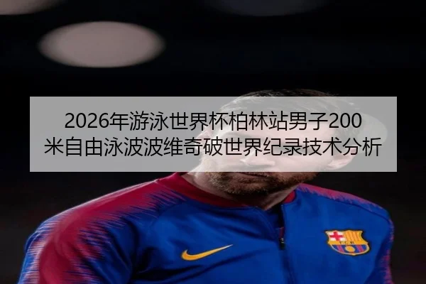 2026年游泳世界杯柏林站男子200米自由泳波波维奇破世界纪录技术分析