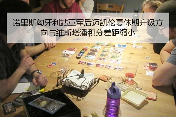 诺里斯匈牙利站亚军后迈凯伦夏休期升级方向与维斯塔潘积分差距缩小
